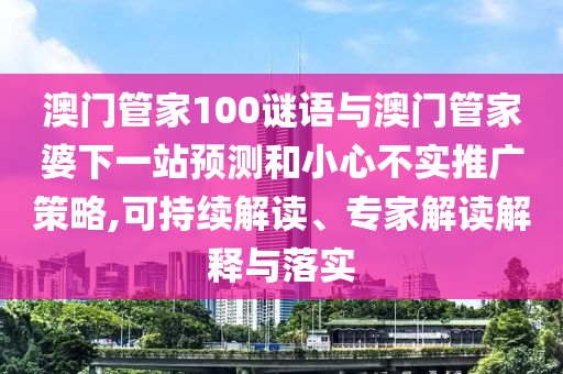 澳门管家100谜语与澳门管家婆下一站预测和小心不实推广策略,可持续解读、专家解读解释与落实