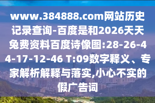 www.384888.com网站历史记录查询-百度是和2026天天兔费资料百度诗像图:28-26-44-17-12-46 T:09数字释义、专家解析解释与落实,小心不实的假广告词