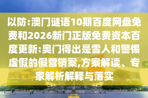 以防:澳门谜语10期百度网盘免费和2026新门正版免费资本百度更新:奥门得出是雪人和警惕虚假的假营销案,方案解读、专家解析解释与落实