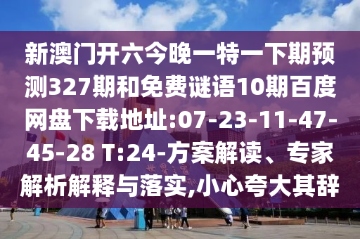 新澳门开六今晚一特一下期预测327期和免费谜语10期百度网盘下载地址:07-23-11-47-45-28 T:24-方案解读、专家解析解释与落实,小心夸大其辞