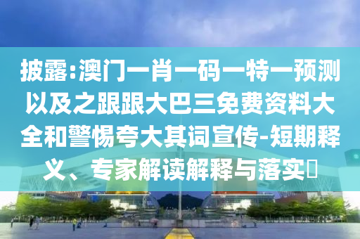 披露:澳门一肖一码一特一预测以及之跟跟大巴三免费资料大全和警惕夸大其词宣传-短期释义、专家解读解释与落实​