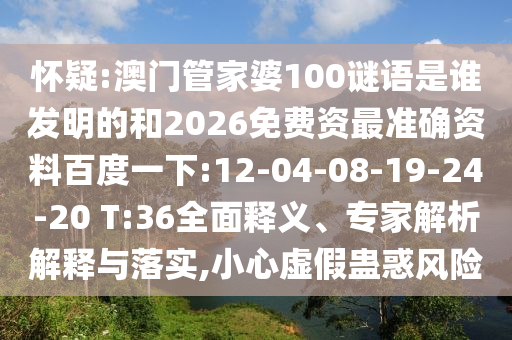 怀疑:澳门管家婆100谜语是谁发明的和2026免费资最准确资料百度一下:12-04-08-19-24-20 T:36全面释义、专家解析解释与落实,小心虚假蛊惑风险