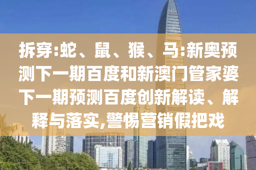 拆穿:蛇、鼠、猴、马:新奥预测下一期百度和新澳门管家婆下一期预测百度创新解读、解释与落实,警惕营销假把戏