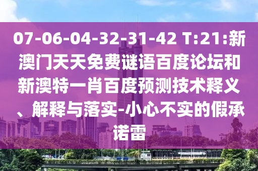 07-06-04-32-31-42 T:21:新澳门天天免费谜语百度论坛和新澳特一肖百度预测技术释义、解释与落实-小心不实的假承诺雷