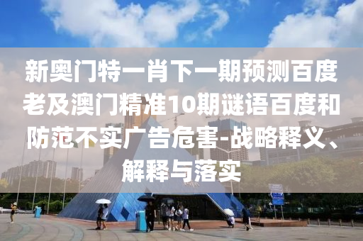 新奥门特一肖下一期预测百度老及澳门精准10期谜语百度和防范不实广告危害-战略释义、解释与落实
