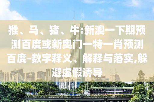 猴、马、猪、牛:新澳一下期预测百度或新奥门一特一肖预测百度-数字释义、解释与落实,躲避虚假诱导