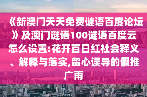 《新澳门天天免费谜语百度论坛》及澳门谜语100谜语百度云怎么设置:花开百日红社会释义、解释与落实,留心误导的假推广雨