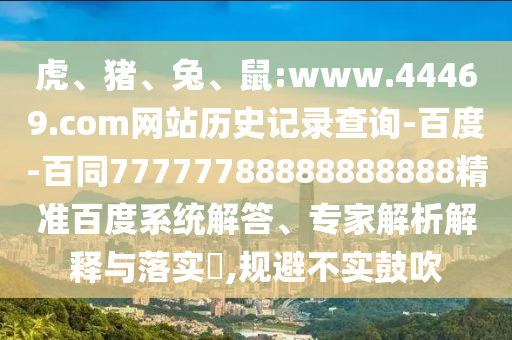 虎、猪、兔、鼠:www.44469.com网站历史记录查询-百度-百同77777788888888888精准百度系统解答、专家解析解释与落实​,规避不实鼓吹