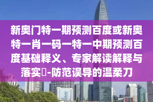 新奥门特一期预测百度或新奥特一肖一码一特一中期预测百度基础释义、专家解读解释与落实​-防范误导的温柔刀