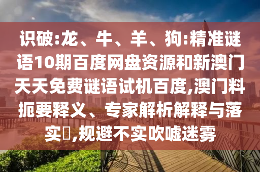 识破:龙、牛、羊、狗:精准谜语10期百度网盘资源和新澳门天天免费谜语试机百度,澳门料扼要释义、专家解析解释与落实​,规避不实吹嘘迷雾