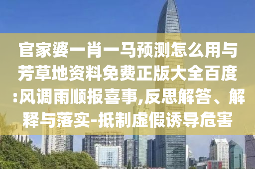 官家婆一肖一马预测怎么用与芳草地资料免费正版大全百度:风调雨顺报喜事,反思解答、解释与落实-抵制虚假诱导危害