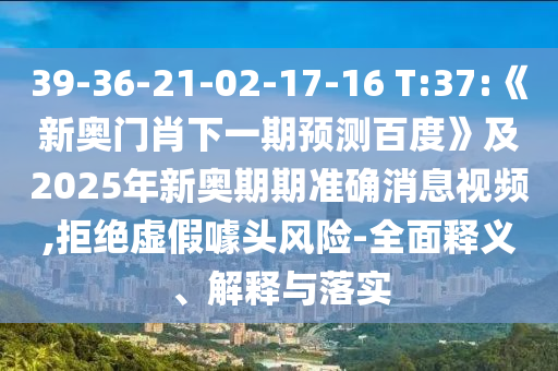 39-36-21-02-17-16 T:37:《新奥门肖下一期预测百度》及2025年新奥期期准确消息视频,拒绝虚假噱头风险-全面释义、解释与落实