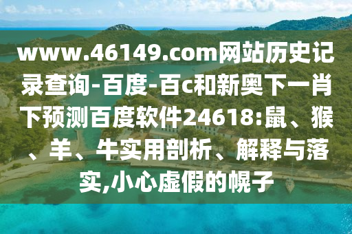 www.46149.com网站历史记录查询-百度-百c和新奥下一肖下预测百度软件24618:鼠、猴、羊、牛实用剖析、解释与落实,小心虚假的幌子