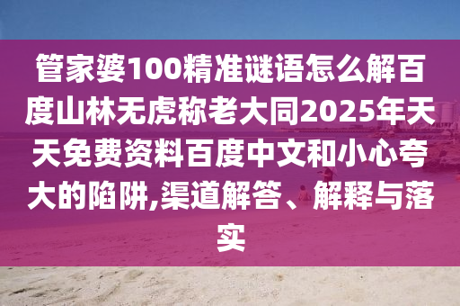 管家婆100精准谜语怎么解百度山林无虎称老大同2025年天天免费资料百度中文和小心夸大的陷阱,渠道解答、解释与落实