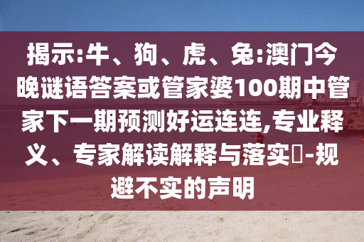 揭示:牛、狗、虎、兔:澳门今晚谜语答案或管家婆100期中管家下一期预测好运连连,专业释义、专家解读解释与落实-规避不实的声明