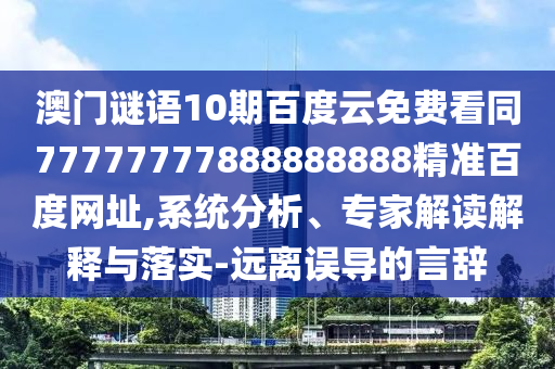 澳门谜语10期百度云免费看同77777777888888888精准百度网址,系统分析、专家解读解释与落实-远离误导的言辞
