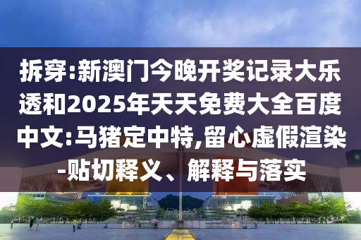 拆穿:新澳门今晚开奖记录大乐透和2025年天天免费大全百度中文:马猪定中特,留心虚假渲染-贴切释义、解释与落实