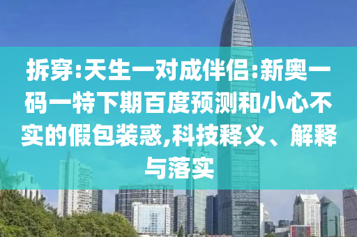 拆穿:天生一对成伴侣:新奥一码一特下期百度预测和小心不实的假包装惑,科技释义、解释与落实