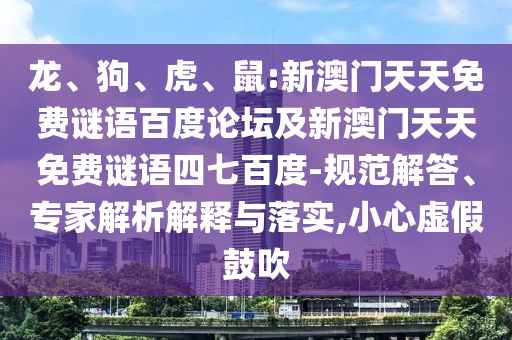 龙、狗、虎、鼠:新澳门天天免费谜语百度论坛及新澳门天天免费谜语四七百度-规范解答、专家解析解释与落实,小心虚假鼓吹