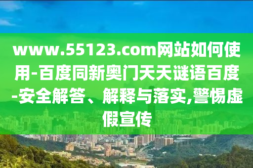 www.55123.com网站如何使用-百度同新奥门天天谜语百度-安全解答、解释与落实,警惕虚假宣传