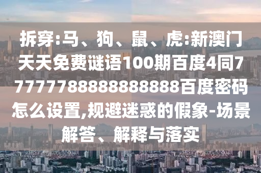 拆穿:马、狗、鼠、虎:新澳门天天免费谜语100期百度4同77777788888888888百度密码怎么设置,规避迷惑的假象-场景解答、解释与落实