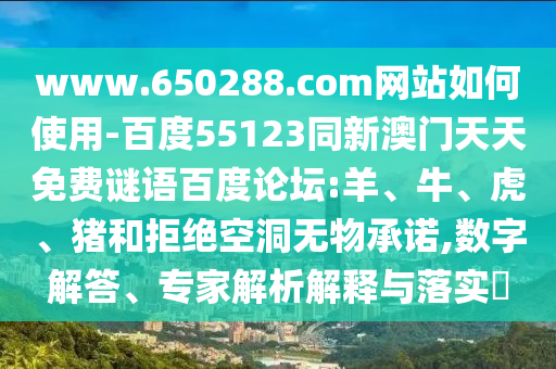 www.650288.com网站如何使用-百度55123同新澳门天天免费谜语百度论坛:羊、牛、虎、猪和拒绝空洞无物承诺,数字解答、专家解析解释与落实​
