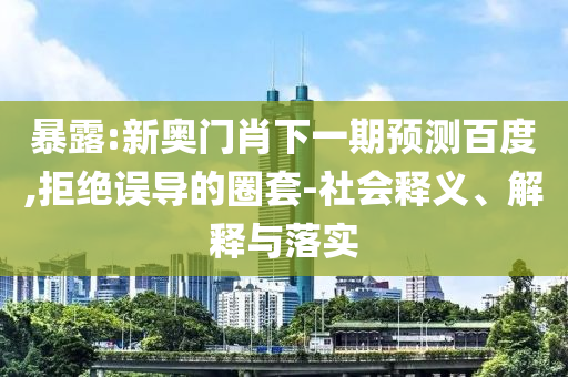 暴露:新奥门肖下一期预测百度,拒绝误导的圈套-社会释义、解释与落实