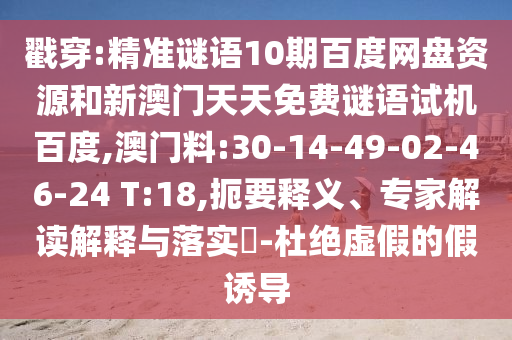 戳穿:精准谜语10期百度网盘资源和新澳门天天免费谜语试机百度,澳门料:30-14-49-02-46-24 T:18,扼要释义、专家解读解释与落实​-杜绝虚假的假诱导