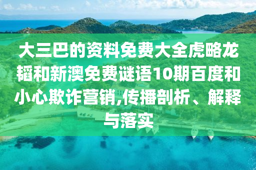 大三巴的资料免费大全虎略龙韬和新澳免费谜语10期百度和小心欺诈营销,传播剖析、解释与落实
