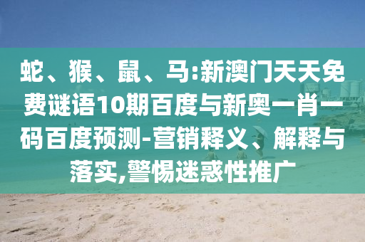 蛇、猴、鼠、马:新澳门天天免费谜语10期百度与新奥一肖一码百度预测-营销释义、解释与落实,警惕迷惑性推广