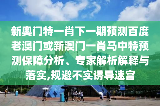 新奥门特一肖下一期预测百度老澳门或新澳门一肖马中特预测保障分析、专家解析解释与落实,规避不实诱导迷宫