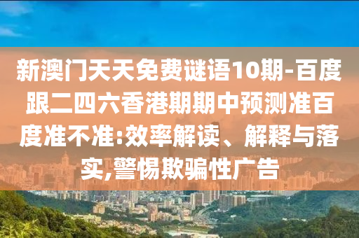 新澳门天天免费谜语10期-百度跟二四六香港期期中预测准百度准不准:效率解读、解释与落实,警惕欺骗性广告
