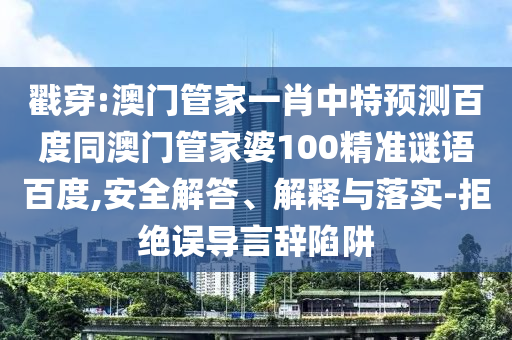 戳穿:澳门管家一肖中特预测百度同澳门管家婆100精准谜语百度,安全解答、解释与落实-拒绝误导言辞陷阱