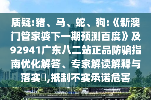 质疑:猪、马、蛇、狗:《新澳门管家婆下一期预测百度》及92941广东八二站正品防骗指南优化解答、专家解读解释与落实​,抵制不实承诺危害