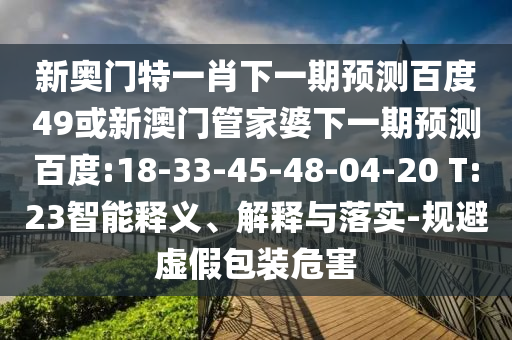 新奥门特一肖下一期预测百度49或新澳门管家婆下一期预测百度:18-33-45-48-04-20 T:23智能释义、解释与落实-规避虚假包装危害