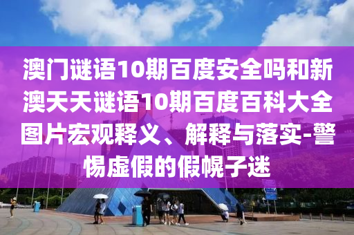 澳门谜语10期百度安全吗和新澳天天谜语10期百度百科大全图片宏观释义、解释与落实-警惕虚假的假幌子迷