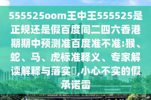 555525oom王中王555525是正规还是假百度同二四六香港期期中预测准百度准不准:猴、蛇、马、虎标准释义、专家解读解释与落实,小心不实的假承诺雷