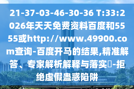 21-37-03-46-30-36 T:33:2026年天天免费资料百度和5555或http://www.49900.com查询-百度开马的结果,精准解答、专家解析解释与落实-拒绝虚假蛊惑陷阱