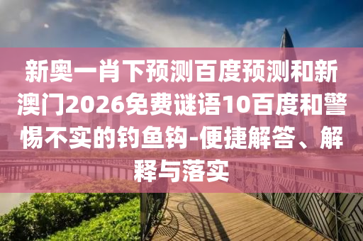 新奥一肖下预测百度预测和新澳门2026免费谜语10百度和警惕不实的钓鱼钩-便捷解答、解释与落实