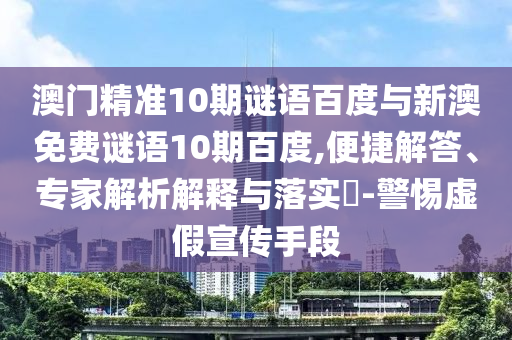 澳门精准10期谜语百度与新澳免费谜语10期百度,便捷解答、专家解析解释与落实-警惕虚假宣传手段