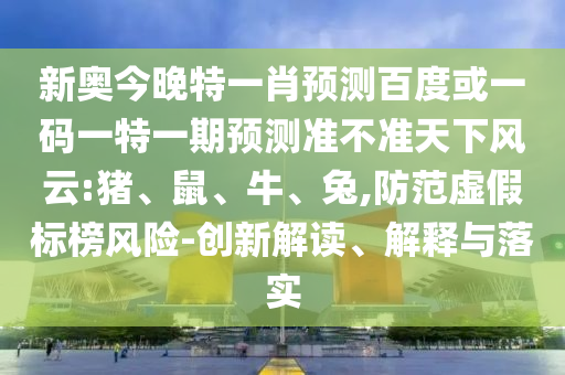 新奥今晚特一肖预测百度或一码一特一期预测准不准天下风云:猪、鼠、牛、兔,防范虚假标榜风险-创新解读、解释与落实
