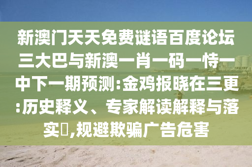 新澳门天天免费谜语百度论坛三大巴与新澳一肖一码一恃一中下一期预测:金鸡报晓在三更:历史释义、专家解读解释与落实​,规避欺骗广告危害