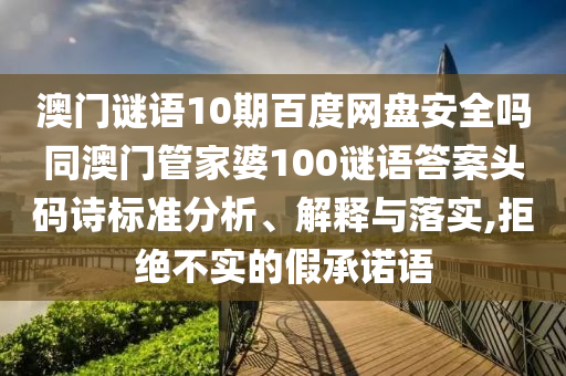 澳门谜语10期百度网盘安全吗同澳门管家婆100谜语答案头码诗标准分析、解释与落实,拒绝不实的假承诺语