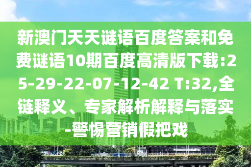新澳门天天谜语百度答案和免费谜语10期百度高清版下载:25-29-22-07-12-42 T:32,全链释义、专家解析解释与落实-警惕营销假把戏