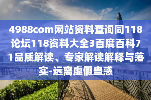 4988com网站资料查询同118论坛118资料大全3百度百科71品质解读、专家解读解释与落实-远离虚假蛊惑