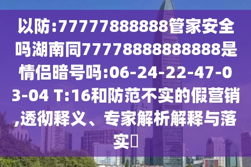 以防:77777888888管家安全吗湖南同77778888888888是情侣暗号吗:06-24-22-47-03-04 T:16和防范不实的假营销,透彻释义、专家解析解释与落实​