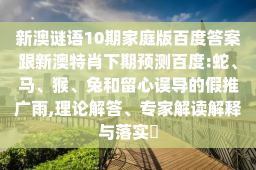 新澳谜语10期家庭版百度答案跟新澳特肖下期预测百度:蛇、马、猴、兔和留心误导的假推广雨,理论解答、专家解读解释与落实​