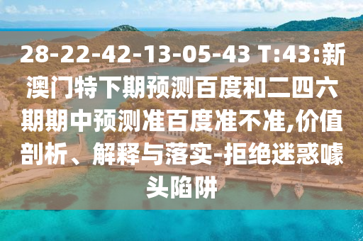 28-22-42-13-05-43 T:43:新澳门特下期预测百度和二四六期期中预测准百度准不准,价值剖析、解释与落实-拒绝迷惑噱头陷阱