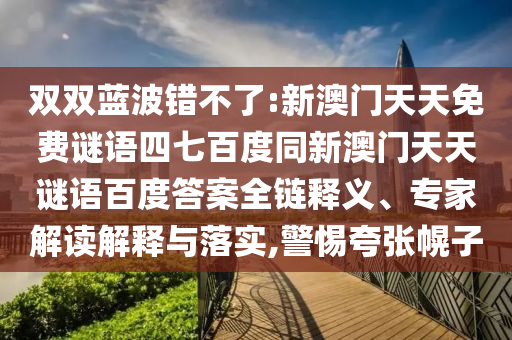 双双蓝波错不了:新澳门天天免费谜语四七百度同新澳门天天谜语百度答案全链释义、专家解读解释与落实,警惕夸张幌子