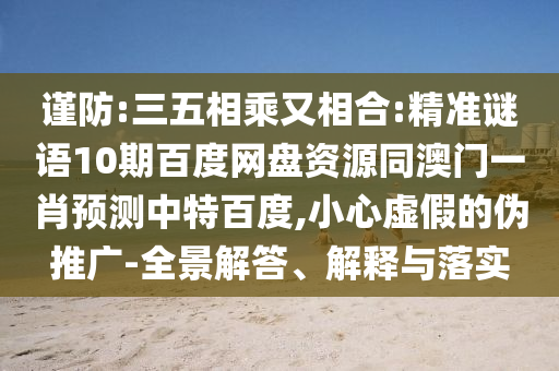 谨防:三五相乘又相合:精准谜语10期百度网盘资源同澳门一肖预测中特百度,小心虚假的伪推广-全景解答、解释与落实